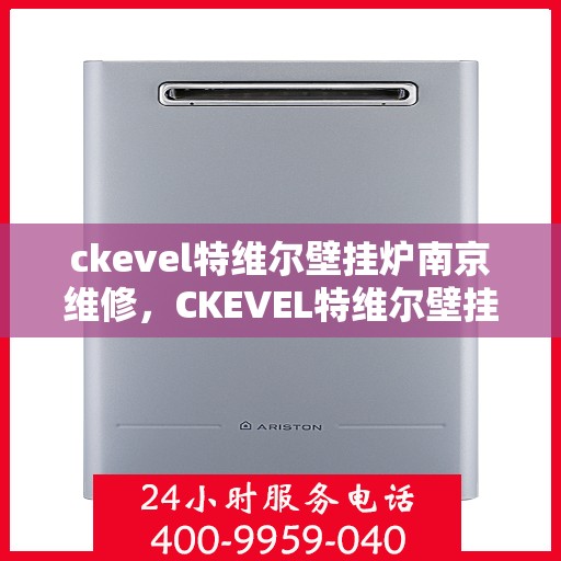ckevel特维尔壁挂炉南京维修，CKEVEL特维尔壁挂炉南京专业维修服务
