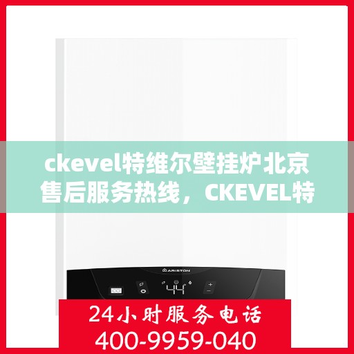 ckevel特维尔壁挂炉北京售后服务热线，CKEVEL特维尔壁挂炉北京专业售后服务热线