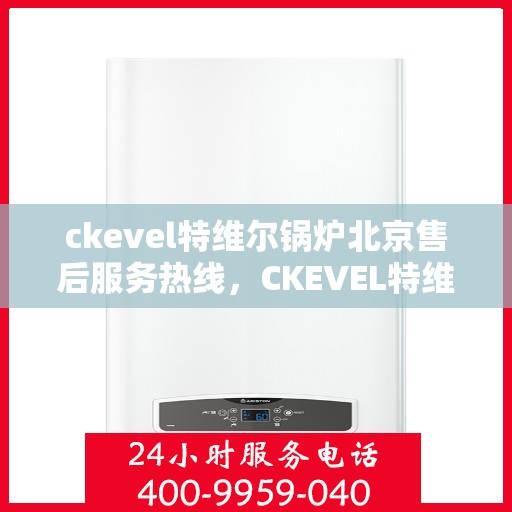 ckevel特维尔锅炉北京售后服务热线，CKEVEL特维尔锅炉北京售后服务热线——专业解决您的热力需求