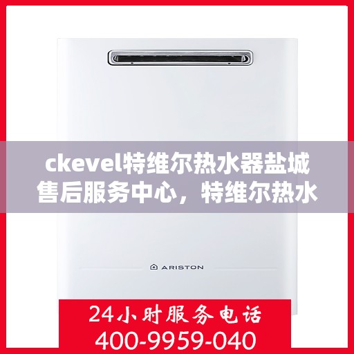 ckevel特维尔热水器盐城售后服务中心，特维尔热水器盐城售后服务中心，专业维修与贴心服务