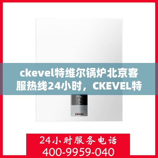ckevel特维尔锅炉北京客服热线24小时，CKEVEL特维尔锅炉北京全天候客服热线，专业解答您的锅炉问题