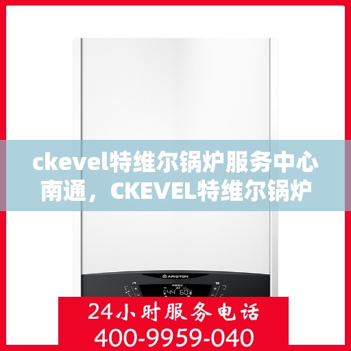ckevel特维尔锅炉服务中心南通，CKEVEL特维尔锅炉服务中心落户南通，专业维修与保养一站式解决方案