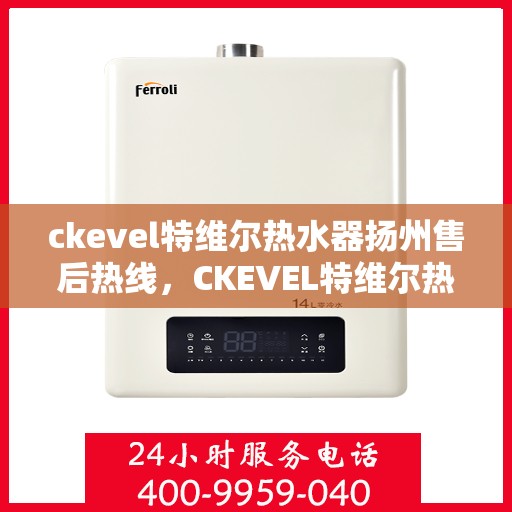 ckevel特维尔热水器扬州售后热线，CKEVEL特维尔热水器扬州售后服务热线及专业维修指南