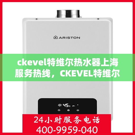 ckevel特维尔热水器上海服务热线，CKEVEL特维尔热水器上海专业维修服务热线