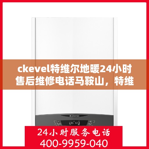 ckevel特维尔地暖24小时售后维修电话马鞍山，特维尔地暖马鞍山售后维修电话全天候服务，专业解决地暖故障问题