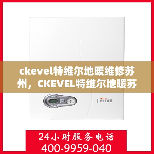 ckevel特维尔地暖维修苏州，CKEVEL特维尔地暖苏州专业维修服务