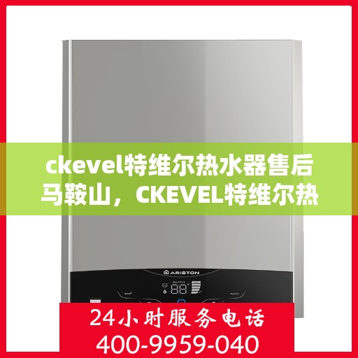 ckevel特维尔热水器售后马鞍山，CKEVEL特维尔热水器马鞍山售后服务解析