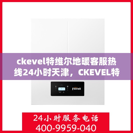 ckevel特维尔地暖客服热线24小时天津，CKEVEL特维尔地暖天津全天候客服热线，专业解答您的地暖问题