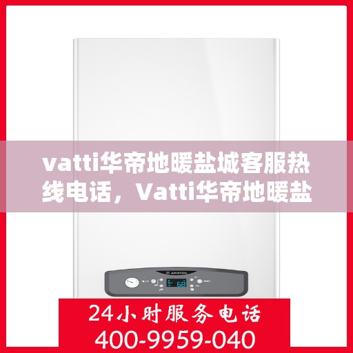 vatti华帝地暖盐城客服热线电话，Vatti华帝地暖盐城客服热线——您身边的温暖连接热线电话