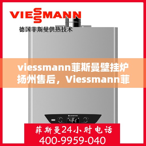 viessmann菲斯曼壁挂炉扬州售后，Viessmann菲斯曼壁挂炉扬州售后服务中心，专业维修，贴心服务