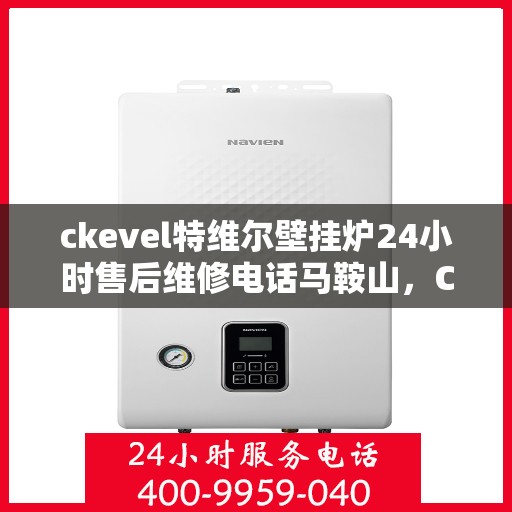 ckevel特维尔壁挂炉24小时售后维修电话马鞍山，CKEVEL特维尔壁挂炉马鞍山专业售后维修团队，全天候服务热线，贴心保障您的温暖生活