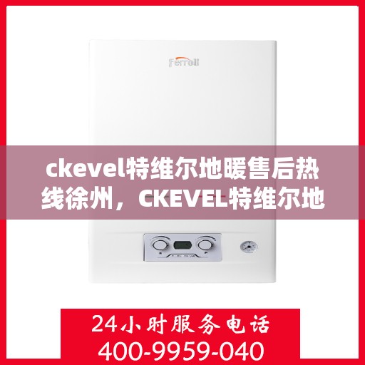 ckevel特维尔地暖售后热线徐州，CKEVEL特维尔地暖徐州售后热线及服务一览