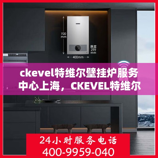 ckevel特维尔壁挂炉服务中心上海，CKEVEL特维尔壁挂炉上海服务中心，专业维修与贴心服务