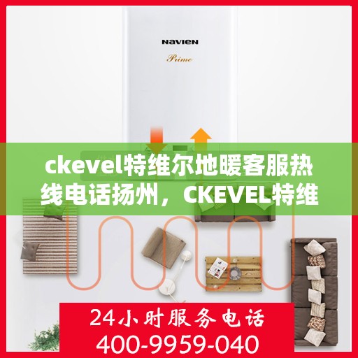 ckevel特维尔地暖客服热线电话扬州，CKEVEL特维尔地暖扬州客服热线电话及售后支持全解析