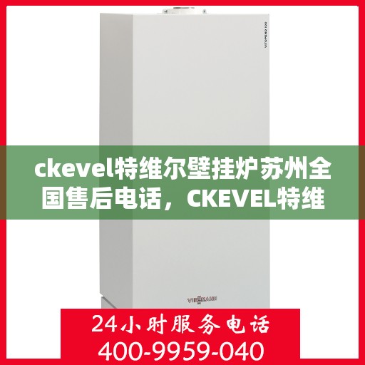 ckevel特维尔壁挂炉苏州全国售后电话，CKEVEL特维尔壁挂炉苏州售后服务热线及全国售后支持中心