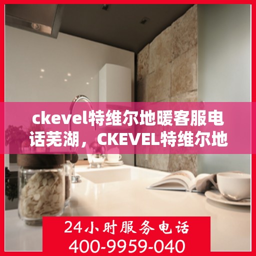 ckevel特维尔地暖客服电话芜湖，CKEVEL特维尔地暖芜湖客服热线及咨询支持