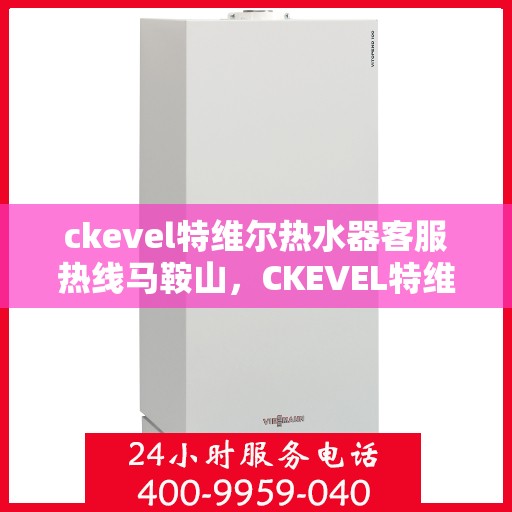 ckevel特维尔热水器客服热线马鞍山，CKEVEL特维尔热水器马鞍山客服热线指南