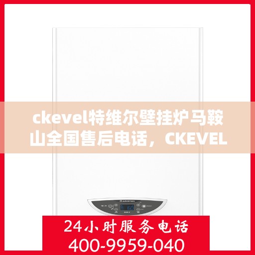 ckevel特维尔壁挂炉马鞍山全国售后电话，CKEVEL特维尔壁挂炉马鞍山售后服务中心电话号码公布