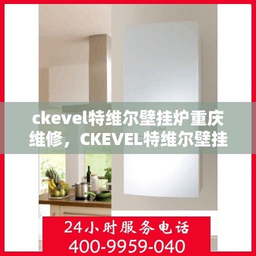 ckevel特维尔壁挂炉重庆维修，CKEVEL特维尔壁挂炉重庆专业维修服务