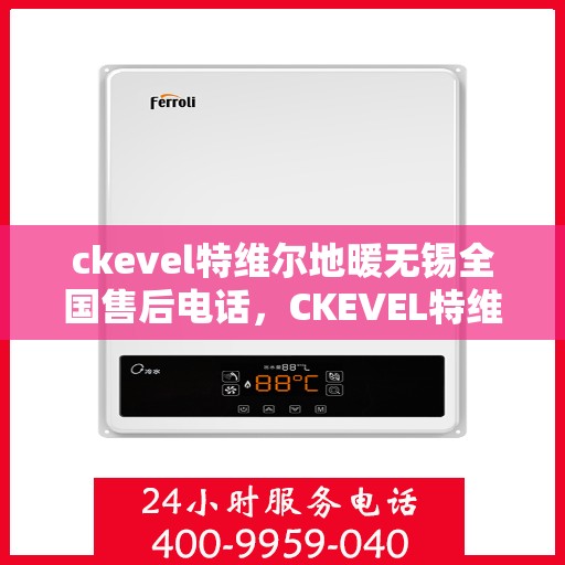 ckevel特维尔地暖无锡全国售后电话，CKEVEL特维尔地暖无锡售后服务热线公布