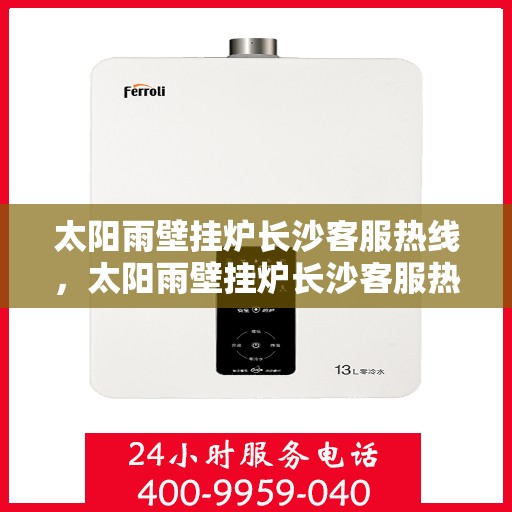 太阳雨壁挂炉长沙客服热线，太阳雨壁挂炉长沙客服热线，专业团队为您解答疑问，贴心服务温暖您的家。