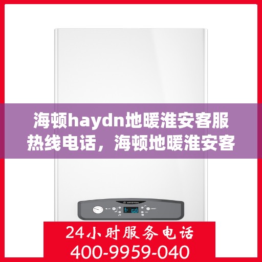 海顿haydn地暖淮安客服热线电话，海顿地暖淮安客服热线电话详解