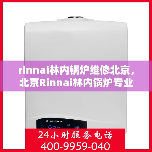 rinnai林内锅炉维修北京，北京Rinnai林内锅炉专业维修服务