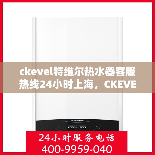 ckevel特维尔热水器客服热线24小时上海，CKEVEL特维尔热水器上海客服热线全天候服务，24小时无忧维修与咨询