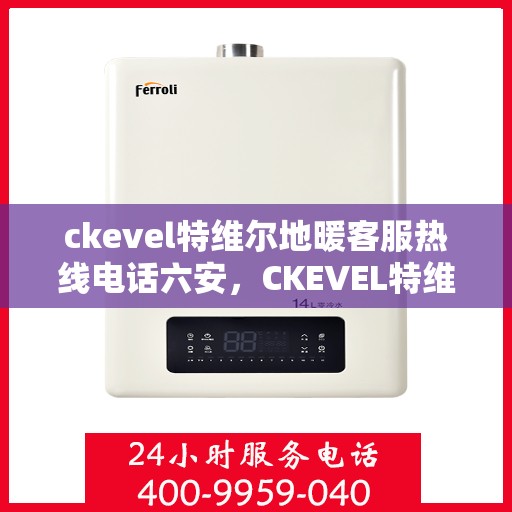 ckevel特维尔地暖客服热线电话六安，CKEVEL特维尔地暖六安客服热线电话全解析