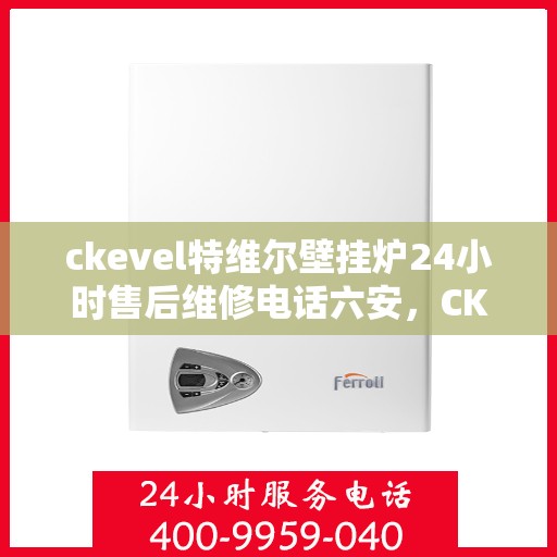 ckevel特维尔壁挂炉24小时售后维修电话六安，CKEVEL特维尔壁挂炉六安地区全天候售后维修服务热线