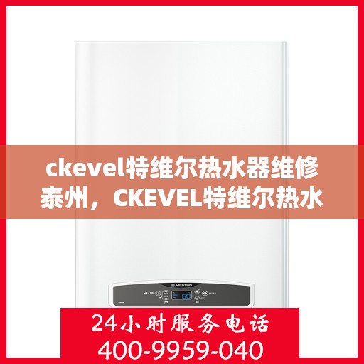 ckevel特维尔热水器维修泰州，CKEVEL特维尔热水器泰州专业维修服务