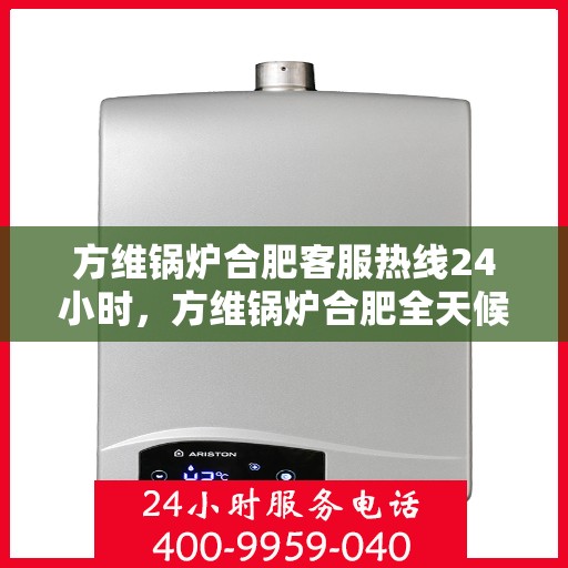 方维锅炉合肥客服热线24小时，方维锅炉合肥全天候客服热线，您的安心之选