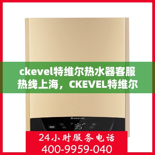 ckevel特维尔热水器客服热线上海，CKEVEL特维尔热水器上海客服热线详解