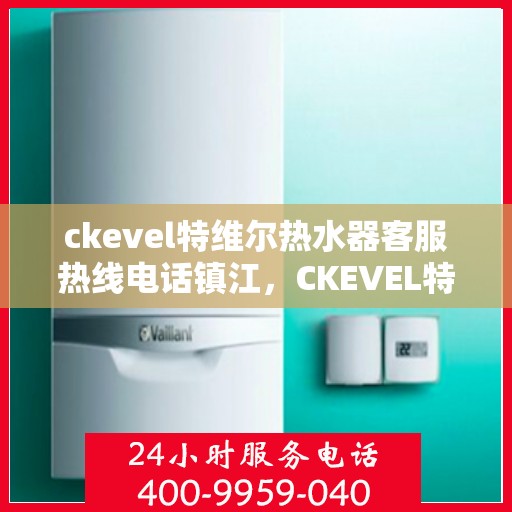 ckevel特维尔热水器客服热线电话镇江，CKEVEL特维尔热水器镇江客服热线电话及售后服务指南