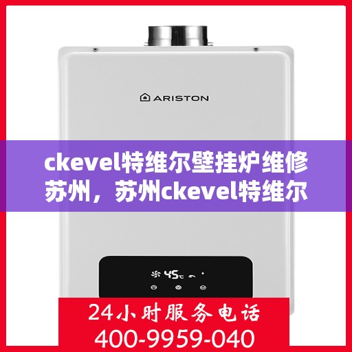 ckevel特维尔壁挂炉维修苏州，苏州ckevel特维尔壁挂炉专业维修服务