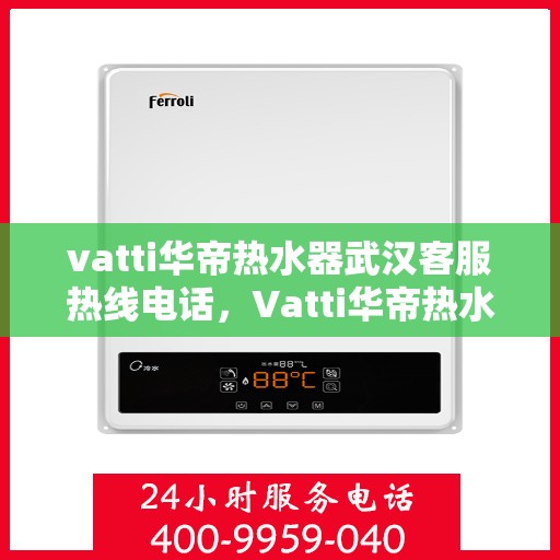 vatti华帝热水器武汉客服热线电话，Vatti华帝热水器武汉客服热线详解，专业售后，一键解决您的需求！