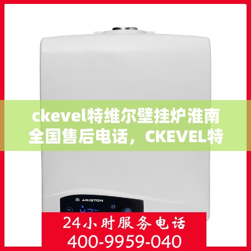 ckevel特维尔壁挂炉淮南全国售后电话，CKEVEL特维尔壁挂炉淮南售后全国服务热线