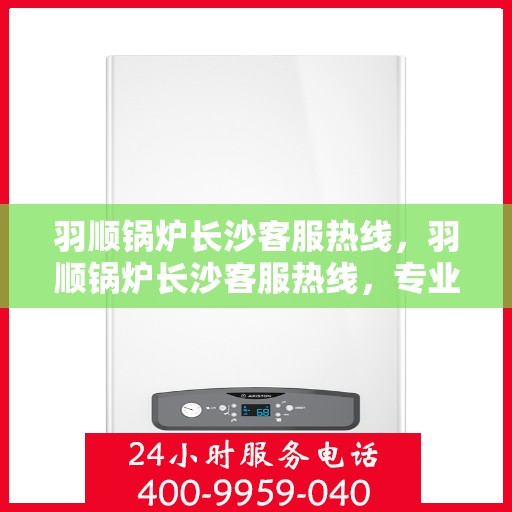 羽顺锅炉长沙客服热线，羽顺锅炉长沙客服热线，专业解答，贴心服务