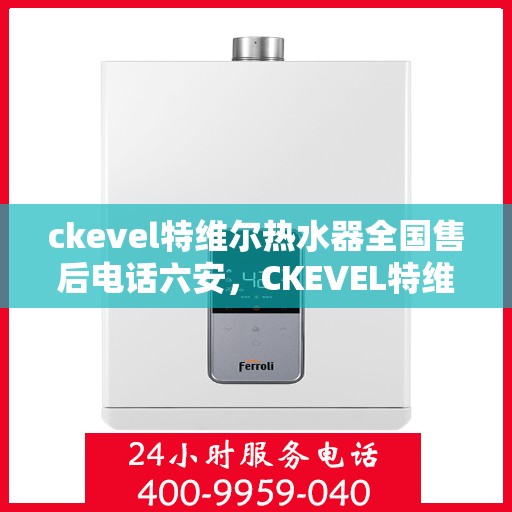ckevel特维尔热水器全国售后电话六安，CKEVEL特维尔热水器全国售后热线在六安，专业维修与贴心服务一览