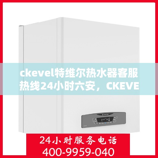 ckevel特维尔热水器客服热线24小时六安，CKEVEL特维尔热水器，全天候客服热线，服务六安用户