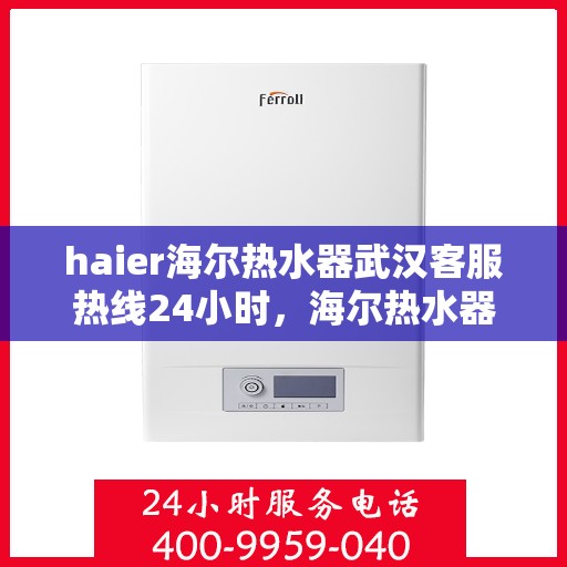 haier海尔热水器武汉客服热线24小时，海尔热水器武汉全天候客服热线，贴心服务不打烊