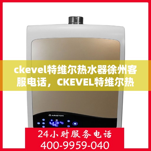 ckevel特维尔热水器徐州客服电话，CKEVEL特维尔热水器徐州客服热线——专业解答您的疑问
