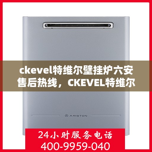 ckevel特维尔壁挂炉六安售后热线，CKEVEL特维尔壁挂炉六安售后热线，专业服务，温暖您的生活