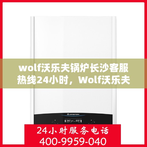 wolf沃乐夫锅炉长沙客服热线24小时，Wolf沃乐夫锅炉长沙全天候客服热线，贴心服务不打烊