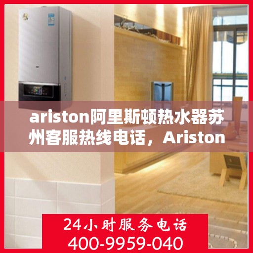 ariston阿里斯顿热水器苏州客服热线电话，Ariston阿里斯顿热水器苏州客服热线全攻略，一键解决您的疑问与需求