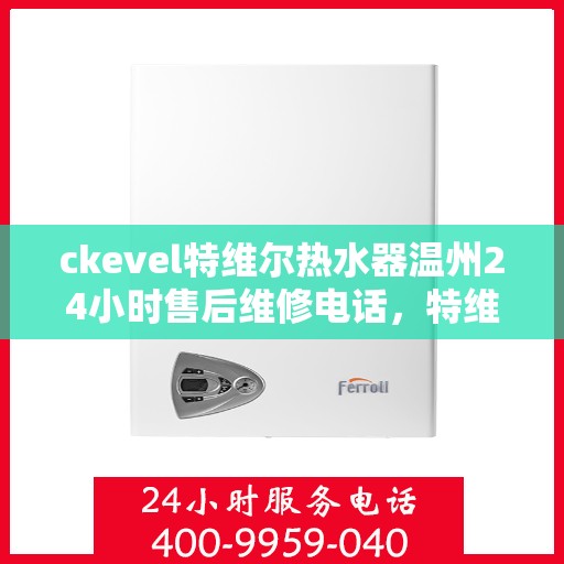 ckevel特维尔热水器温州24小时售后维修电话，特维尔热水器温州售后维修热线，全天候专业维修服务保障承诺