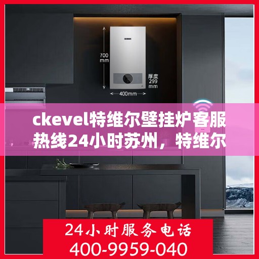 ckevel特维尔壁挂炉客服热线24小时苏州，特维尔壁挂炉苏州客服热线全天候服务，专业解答您的每一个疑问