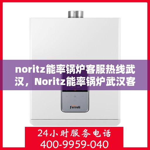 noritz能率锅炉客服热线武汉，Noritz能率锅炉武汉客服热线全解析