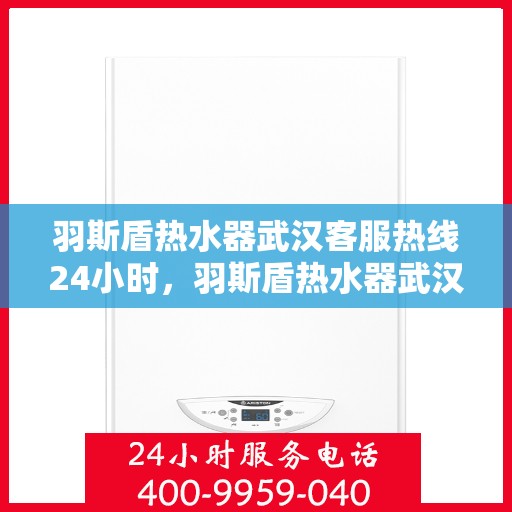 羽斯盾热水器武汉客服热线24小时，羽斯盾热水器武汉客服热线全天候服务，温暖您的生活