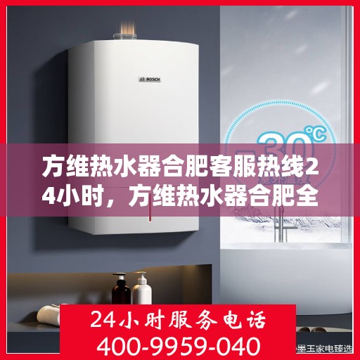 方维热水器合肥客服热线24小时，方维热水器合肥全天候客服热线，温暖服务不打烊